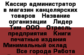 Кассир-администратор в магазин канцелярских товаров › Название организации ­ Лидер Тим, ООО › Отрасль предприятия ­ Книги, печатные издания › Минимальный оклад ­ 20 000 - Все города Работа » Вакансии   . Марий Эл респ.,Йошкар-Ола г.